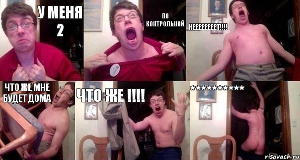 У МЕНЯ 2 ПО КОНТРОЛЬНОЙ НЕЕЕЕЕЕЕЕТ!!!! ЧТО ЖЕ МНЕ БУДЕТ ДОМА ЧТО ЖЕ !!!! **********