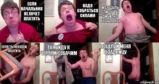 Если начальник не хочет платить Надо собраться силами И сказать слишь ты дибилко вогзальное Если ты небудещ платить Тоя уйду к чертям собачим Поцелуй меня в задницу