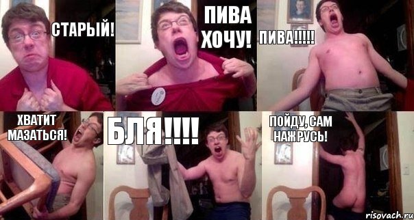 Старый! Пива хочу! ПИВА!!!!! Хватит мазаться! БЛЯ!!!! Пойду, сам нажрусь!