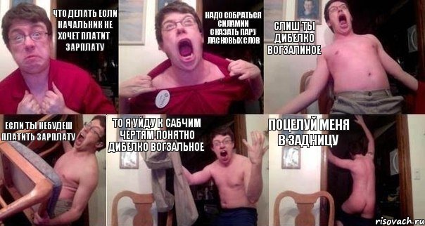 Что делать если начальник не хочет платит зарплату Надо собраться силамии сказать пару ласковых слов Слиш ты дибелко вогзалиное Если ты небудеш платить зарплату То я уйду к сабчим чертям понятно дибелко вогзальное Поцелуй меня в задницу