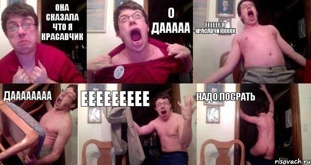 Она сказала что я красавчик о дааааа ееееее я красавчиккккк даааааааа еееееееее надо посрать