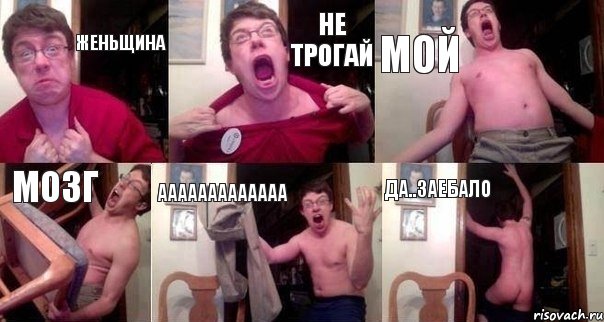 Женьщина Не трогай Мой Мозг АаааААААаАаАа Да..заебало