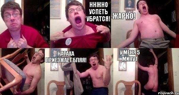  нНЖНО УСПЕТЬ УБРАТСЯ! ЖАРКО!  НАТАХА ПРИЕЗЖАЕТ БЛЯЯ! У МЕНЯ 5 МИНУТ
