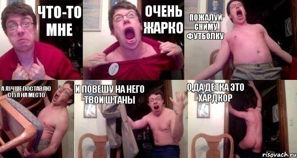 Что-то мне Очень жарко Пожалуй сниму футболку А лучше поставлю стул на место И повешу на него твои штаны О,да детка это хардкор