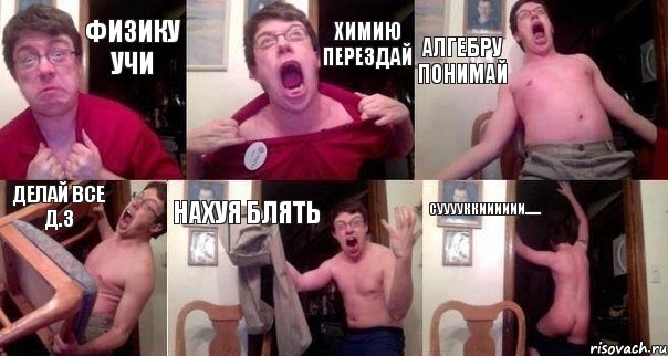 физику учи химию перездай алгебру понимай делай все д.з нахуя блять сууууккииииии.......