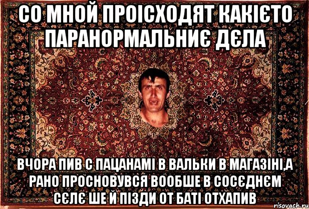 со мной проісходят какієто паранормальниє дєла вчора пив с пацанамі в вальки в магазіні,а рано просновувся вообше в сосєднєм сєлє ше й пізди от баті отхапив, Мем Перший парнь на сел