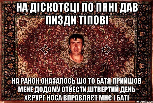 на діскотєці по пяні дав пизди тіпові на ранок оказалось шо то батя прийшов мене додому отвести,штвертий день хєрург носа вправляєт мнє і баті, Мем Перший парнь на сел