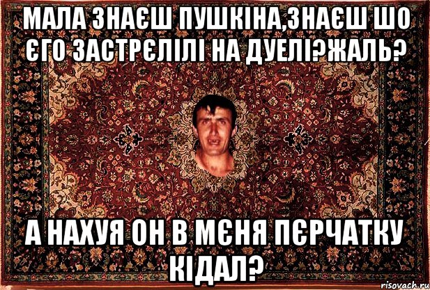 Мала знаєш пушкіна,знаєш шо єго застрєлілі на дуелі?жаль? а нахуя он в мєня пєрчатку кідал?, Мем Перший парнь на сел