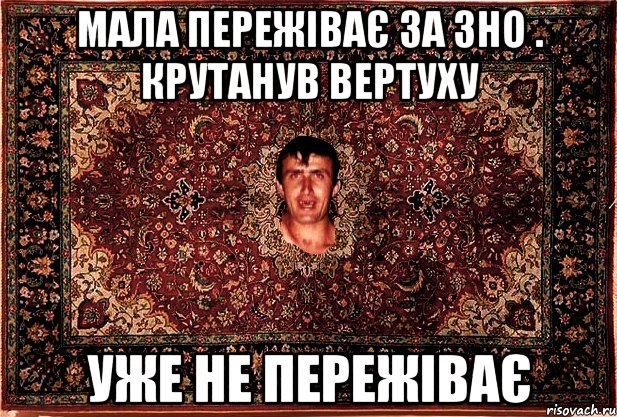 Мала пережіває за ЗНО . Крутанув вертуху уже не пережіває, Мем Перший парнь на сел