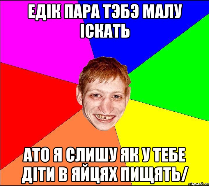 едiк пара тэбэ малу iскать ато я слишу як у тебе дiти в яйцях пищять/, Мем Петро Бампер