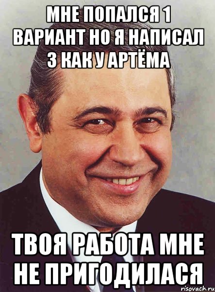 Мне попался 1 вариант но я написал 3 как у Артёма Твоя работа мне не пригодилася, Мем петросян