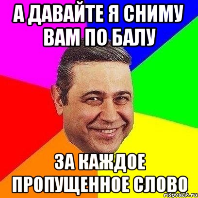 А давайте я сниму вам по балу за каждое пропущенное слово, Мем Петросяныч