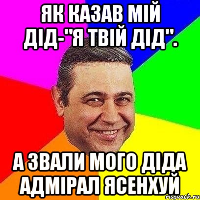 Як казав мій дід-"Я твій дід". А звали мого діда Адмірал Ясенхуй, Мем Петросяныч