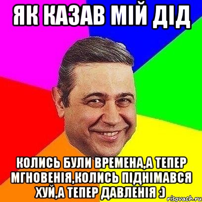 Як казав мій дід Колись були времена,а тепер мгновенiя,колись пiднiмався хуй,а тепер давленiя :), Мем Петросяныч