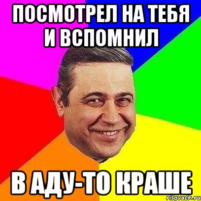 посмотрел на тебя и вспомнил в аду-то краше, Мем Петросяныч