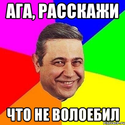 Ага, расскажи что не волоебил, Мем Петросяныч