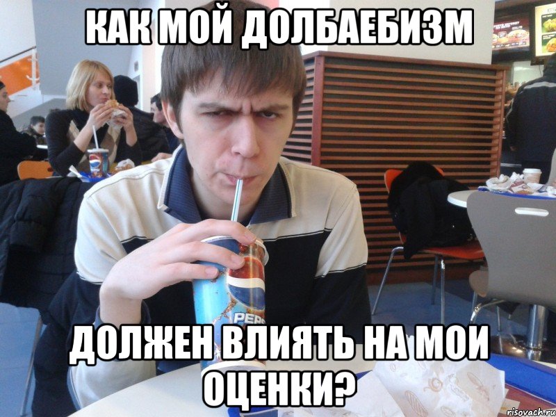 как мой долбаебизм должен влиять на мои оценки?