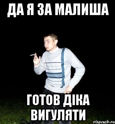 да я за малиша готов діка вигуляти