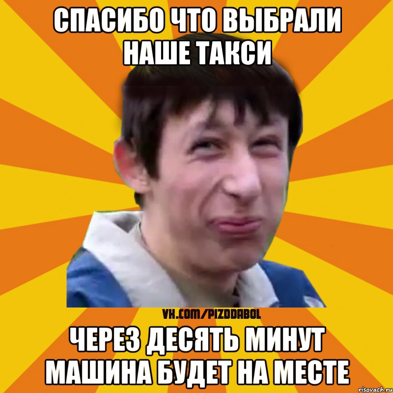 Спасибо что выбрали наше такси ЧЕРЕЗ ДЕСЯТЬ МИНУТ МАШИНА БУДЕТ НА МЕСТЕ, Мем Типичный врунишка