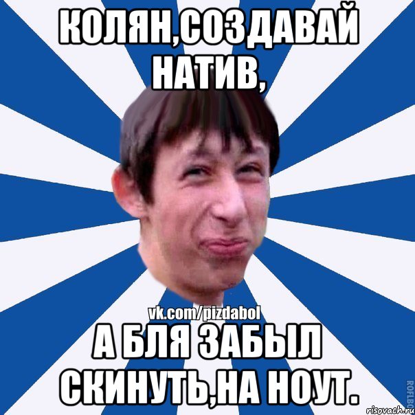 Колян,создавай натив, а бля забыл скинуть,на ноут., Мем Пиздабол типичный вк