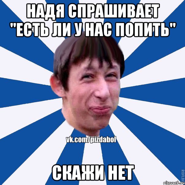 Надя спрашивает "есть ли у нас попить" скажи нет, Мем Пиздабол типичный вк