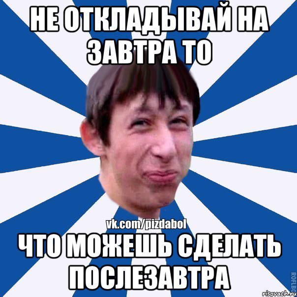 Не откладывай на завтра то Что можешь сделать послезавтра, Мем Пиздабол типичный вк