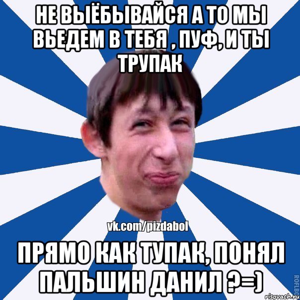 Не выёбывайся а то мы вьедем в тебя , Пуф, и ты трупак Прямо как тупак, понял Пальшин Данил ?=), Мем Пиздабол типичный вк