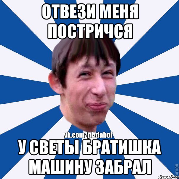 ОТВЕЗИ МЕНЯ ПОСТРИЧСЯ У СВЕТЫ БРАТИШКА МАШИНУ ЗАБРАЛ, Мем Пиздабол типичный вк