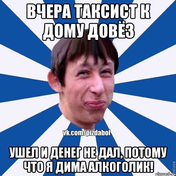 вчера таксист к дому довёз ушел и денег не дал, потому что я Дима алкоголик!, Мем Пиздабол типичный вк