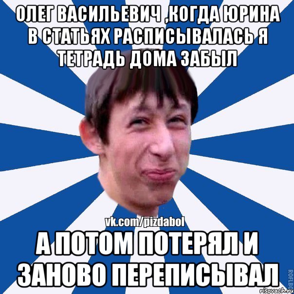 Олег Васильевич ,когда Юрина в статьях расписывалась я тетрадь дома забыл А потом потерял и заново переписывал, Мем Пиздабол типичный вк