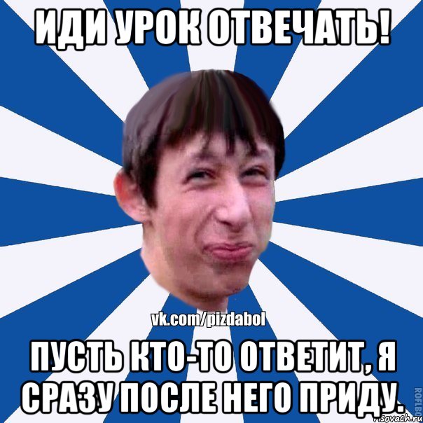 Иди урок отвечать! Пусть кто-то ответит, я сразу после него приду., Мем Пиздабол типичный вк