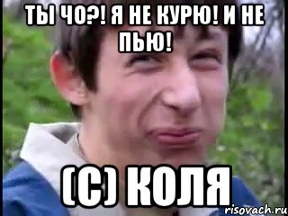 Ты чо?! Я не курю! И не пью! (с) Коля