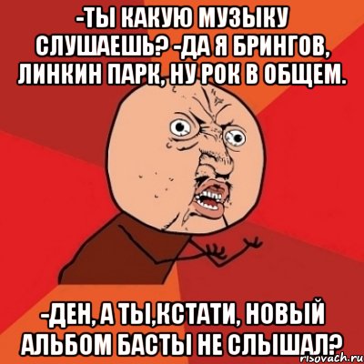 -Ты какую музыку слушаешь? -Да я брингов, Линкин парк, ну рок в общем. -Ден, а ты,кстати, новый альбом Басты не слышал?, Мем Почему