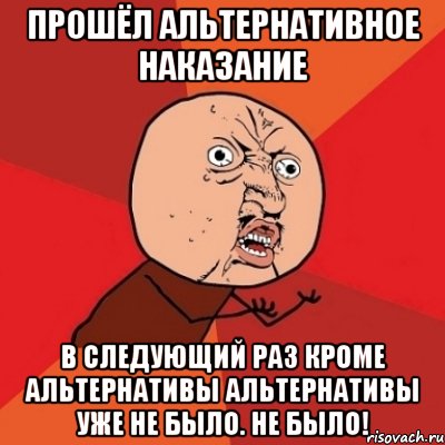 прошёл альтернативное наказание в следующий раз кроме альтернативы альтернативы уже не было. не было!, Мем Почему