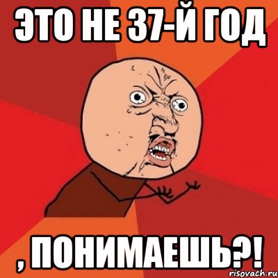 это не 37-й год , понимаешь?!, Мем Почему