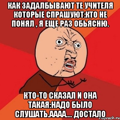 Как задалбывают те учителя которые спрашуют:Кто не понял , я еще раз обьясню. Кто-то сказал и она такая:Надо было слушать.Аааа.... достало, Мем Почему