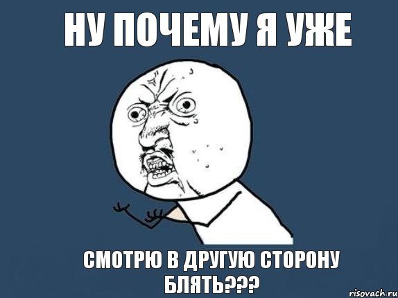 НУ ПОЧЕМУ Я УЖЕ СМОТРЮ В ДРУГУЮ СТОРОНУ БЛЯТЬ???