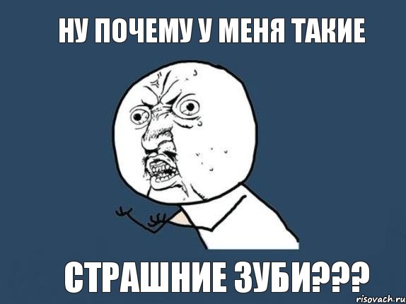 НУ ПОЧЕМУ У МЕНЯ ТАКИЕ СТРАШНИЕ ЗУБИ???