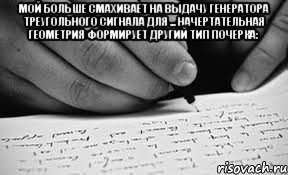 Мой больше смахивает на выдачу генератора треугольного сигнала для ... Начертательная геометрия формирует другий тип почерка: 