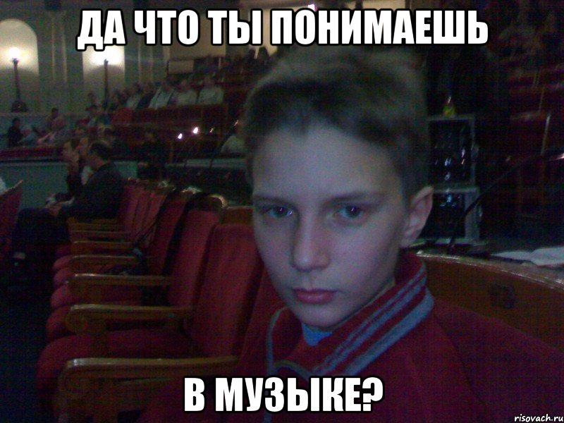 да что ты понимаешь в музыке?