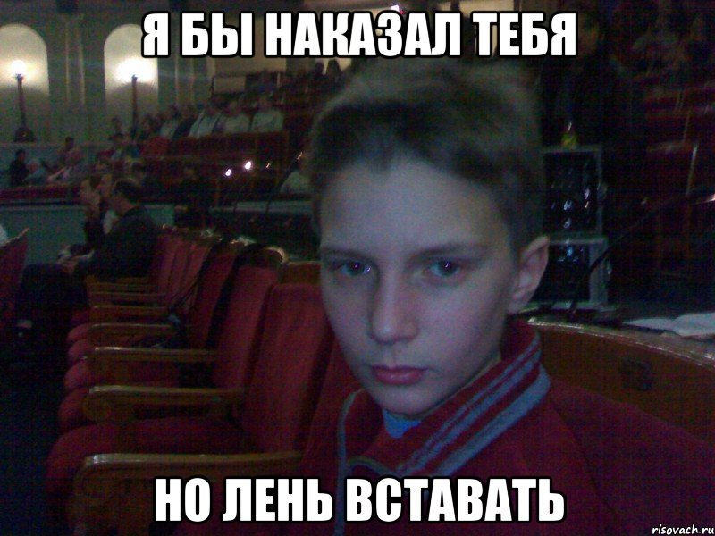 я бы наказал тебя но лень вставать