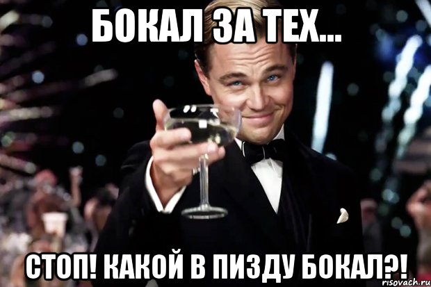 БОКАЛ ЗА ТЕХ... СТОП! КАКОЙ В ПИЗДУ БОКАЛ?!, Мем Великий Гэтсби (бокал за тех)