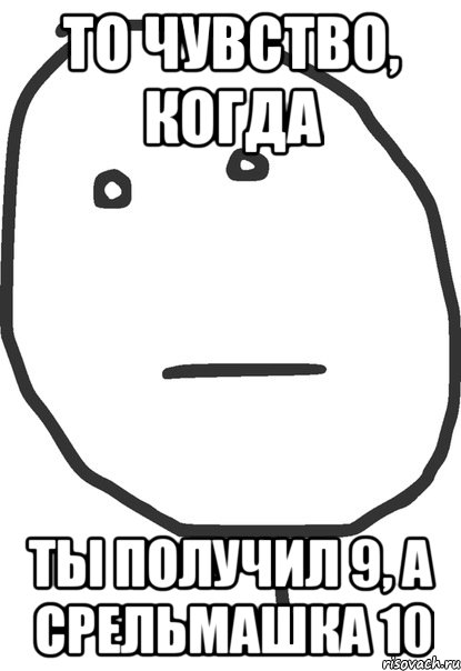 ТО ЧУВСТВО, КОГДА ТЫ ПОЛУЧИЛ 9, А СРЕЛЬМАШКА 10, Мем покер фейс