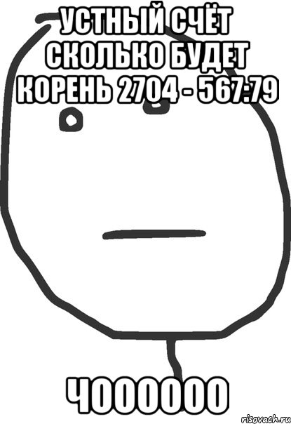 устный счёт сколько будет корень 2704 - 567:79 чоооооо, Мем покер фейс