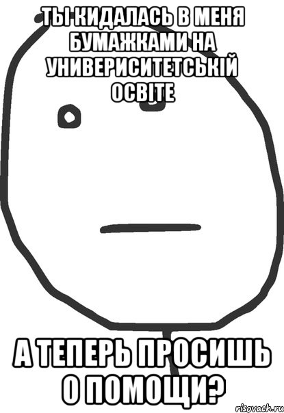 Ты кидалась в меня бумажками на универиситетській освіте А теперь просишь о помощи?, Мем покер фейс