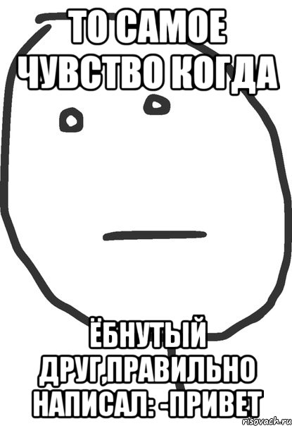 то самое чувство когда ёбнутый друг,правильно написал: -Привет, Мем покер фейс