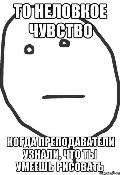 ТО НЕЛОВКОЕ ЧУВСТВО КОГДА ПРЕПОДАВАТЕЛИ УЗНАЛИ, ЧТО ТЫ УМЕЕШЬ РИСОВАТЬ, Мем покер фейс