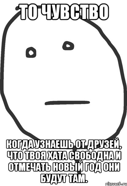 ТО ЧУВСТВО КОГДА УЗНАЕШЬ ОТ ДРУЗЕЙ, ЧТО ТВОЯ ХАТА СВОБОДНА И ОТМЕЧАТЬ НОВЫЙ ГОД ОНИ БУДУТ ТАМ., Мем покер фейс