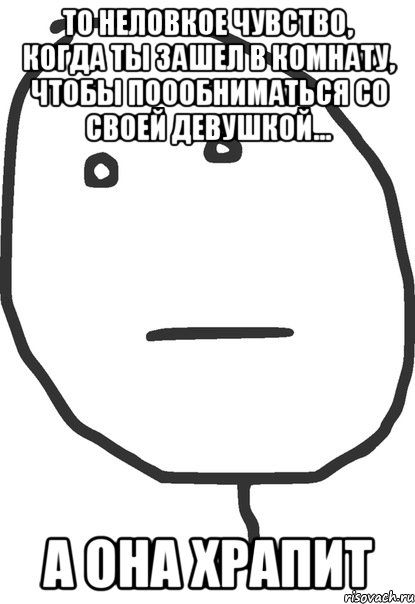 то неловкое чувство, когда ты зашел в комнату, чтобы поообниматься со своей девушкой... а она храпит, Мем покер фейс