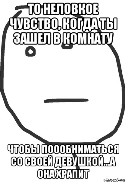 то неловкое чувство, когда ты зашел в комнату чтобы поообниматься со своей девушкой...а она храпит, Мем покер фейс